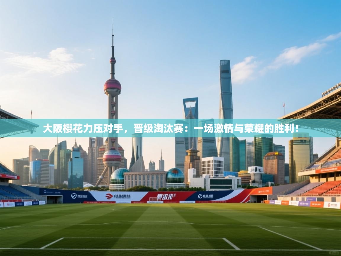 大阪樱花力压对手，晋级淘汰赛：一场激情与荣耀的胜利！